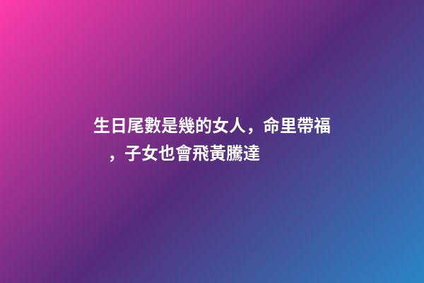 生日尾數是幾的女人，命里帶福，子女也會飛黃騰達